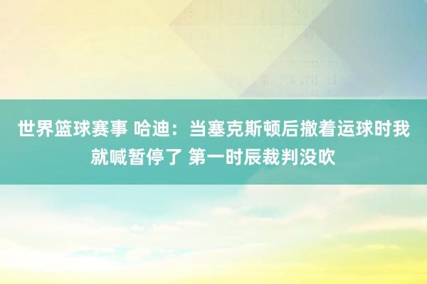 世界篮球赛事 哈迪：当塞克斯顿后撤着运球时我就喊暂停了 第一时辰裁判没吹