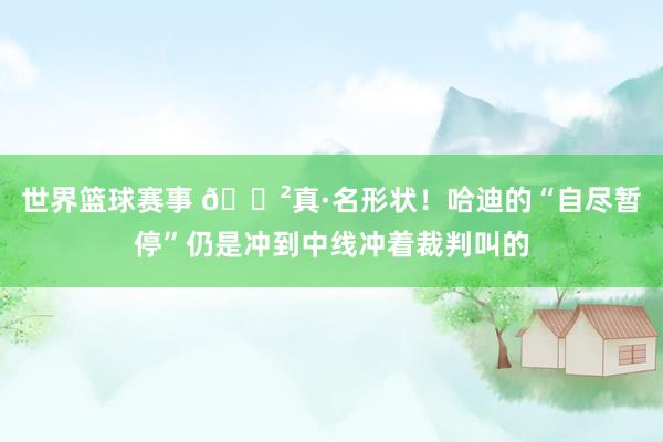 世界篮球赛事 😲真·名形状！哈迪的“自尽暂停”仍是冲到中线冲着裁判叫的