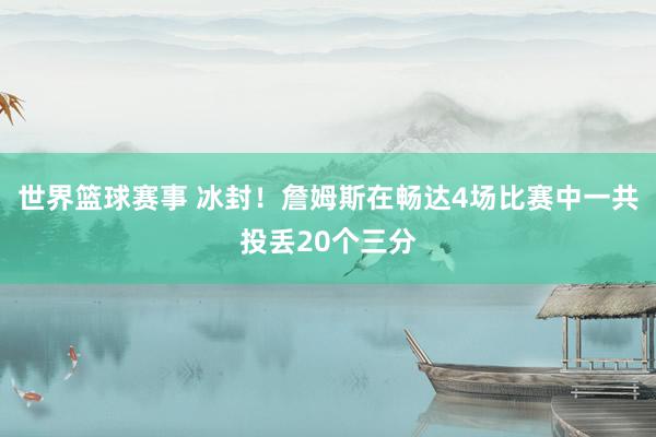 世界篮球赛事 冰封！詹姆斯在畅达4场比赛中一共投丢20个三分