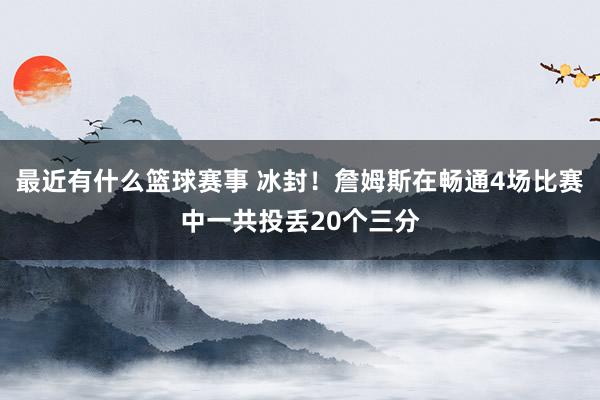 最近有什么篮球赛事 冰封！詹姆斯在畅通4场比赛中一共投丢20个三分