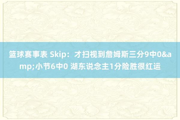 篮球赛事表 Skip：才扫视到詹姆斯三分9中0&小节6中0 湖东说念主1分险胜很红运