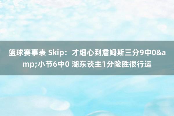 篮球赛事表 Skip：才细心到詹姆斯三分9中0&小节6中0 湖东谈主1分险胜很行运