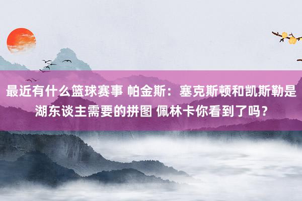 最近有什么篮球赛事 帕金斯：塞克斯顿和凯斯勒是湖东谈主需要的拼图 佩林卡你看到了吗？