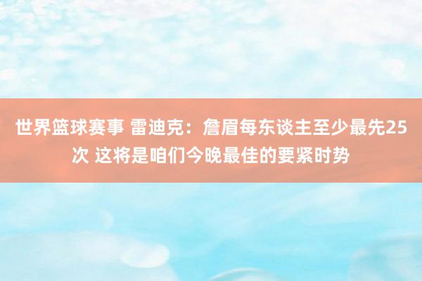 世界篮球赛事 雷迪克：詹眉每东谈主至少最先25次 这将是咱们今晚最佳的要紧时势