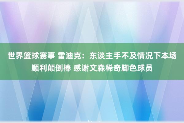 世界篮球赛事 雷迪克：东谈主手不及情况下本场顺利颠倒棒 感谢文森稀奇脚色球员