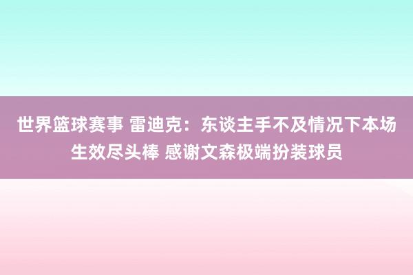 世界篮球赛事 雷迪克：东谈主手不及情况下本场生效尽头棒 感谢文森极端扮装球员