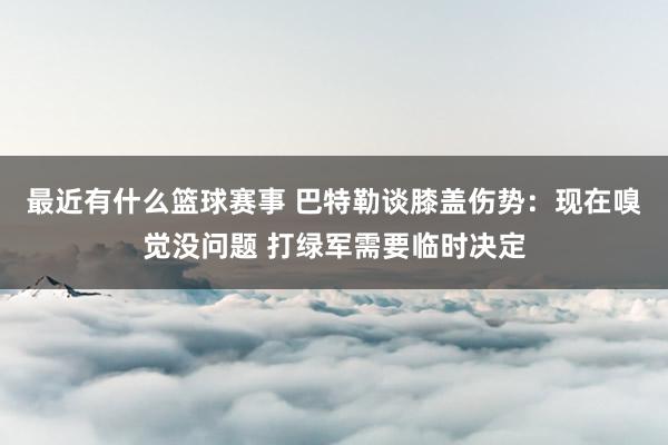 最近有什么篮球赛事 巴特勒谈膝盖伤势：现在嗅觉没问题 打绿军需要临时决定