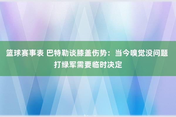 篮球赛事表 巴特勒谈膝盖伤势：当今嗅觉没问题 打绿军需要临时决定