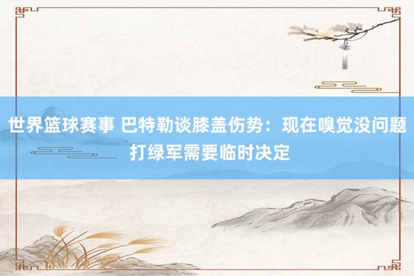 世界篮球赛事 巴特勒谈膝盖伤势：现在嗅觉没问题 打绿军需要临时决定