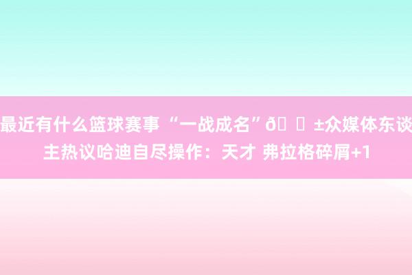 最近有什么篮球赛事 “一战成名”😱众媒体东谈主热议哈迪自尽操作：天才 弗拉格碎屑+1