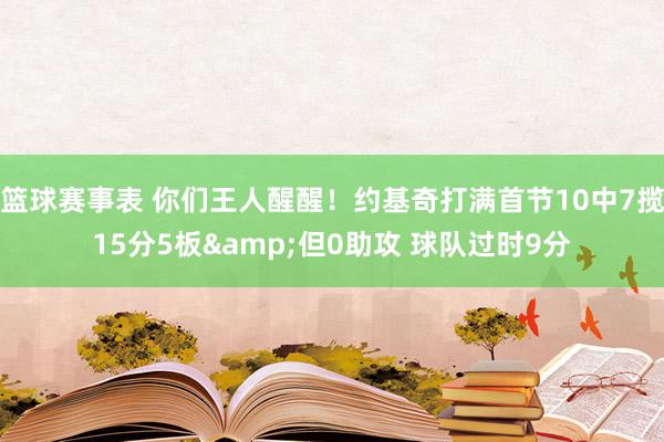 篮球赛事表 你们王人醒醒！约基奇打满首节10中7揽15分5板&但0助攻 球队过时9分