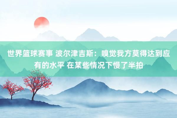 世界篮球赛事 波尔津吉斯：嗅觉我方莫得达到应有的水平 在某些情况下慢了半拍