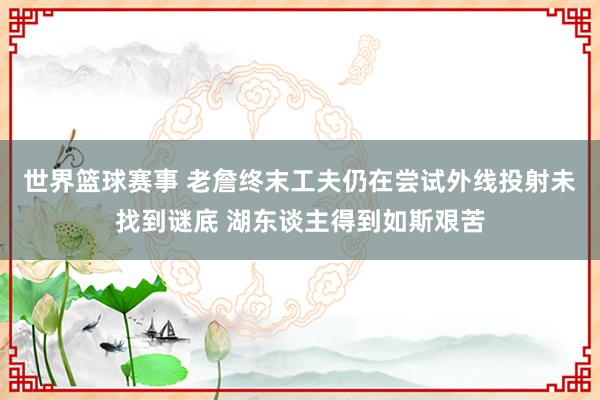 世界篮球赛事 老詹终末工夫仍在尝试外线投射未找到谜底 湖东谈主得到如斯艰苦