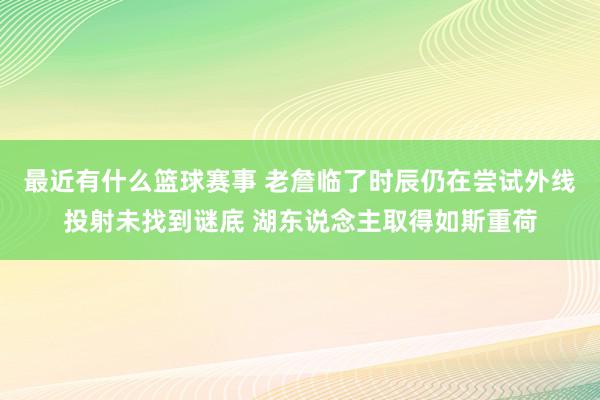 最近有什么篮球赛事 老詹临了时辰仍在尝试外线投射未找到谜底 湖东说念主取得如斯重荷