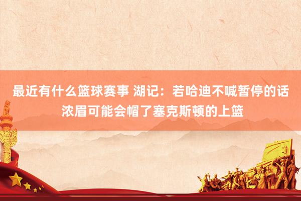 最近有什么篮球赛事 湖记：若哈迪不喊暂停的话 浓眉可能会帽了塞克斯顿的上篮