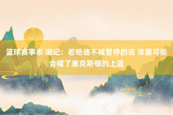 篮球赛事表 湖记：若哈迪不喊暂停的话 浓眉可能会帽了塞克斯顿的上篮