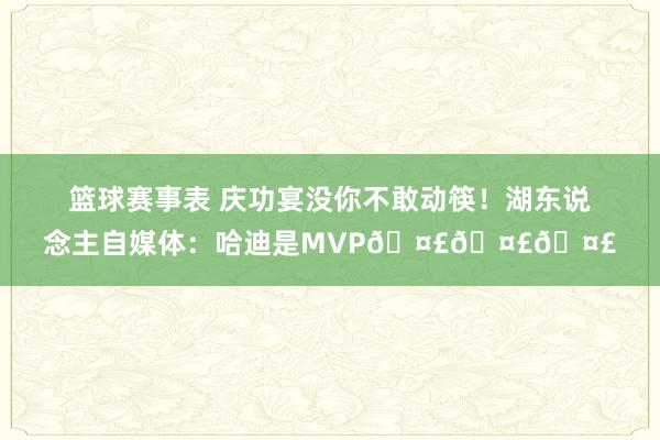 篮球赛事表 庆功宴没你不敢动筷！湖东说念主自媒体：哈迪是MVP🤣🤣🤣