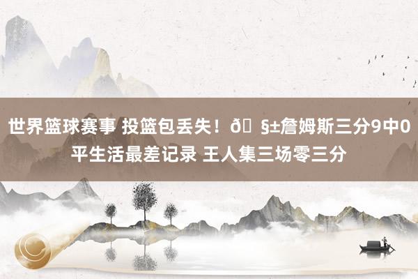 世界篮球赛事 投篮包丢失！🧱詹姆斯三分9中0平生活最差记录 王人集三场零三分