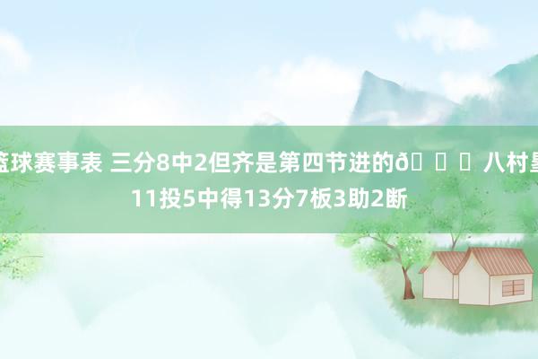 篮球赛事表 三分8中2但齐是第四节进的😈八村塁11投5中得13分7板3助2断