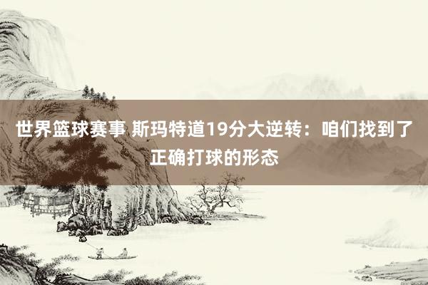 世界篮球赛事 斯玛特道19分大逆转：咱们找到了正确打球的形态