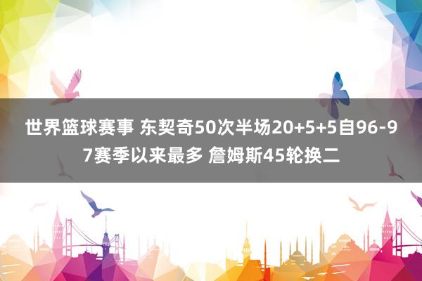 世界篮球赛事 东契奇50次半场20+5+5自96-97赛季以来最多 詹姆斯45轮换二