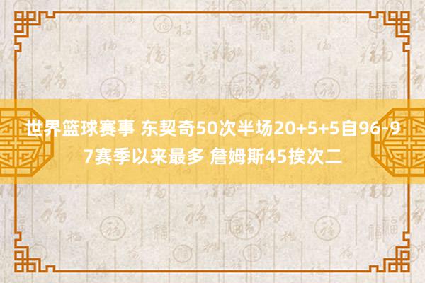 世界篮球赛事 东契奇50次半场20+5+5自96-97赛季以来最多 詹姆斯45挨次二