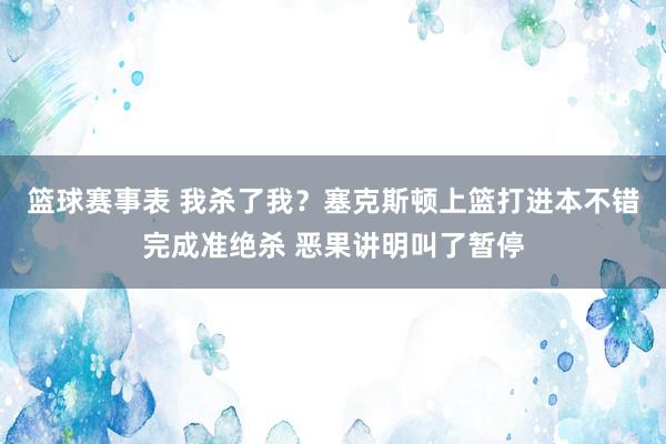 篮球赛事表 我杀了我？塞克斯顿上篮打进本不错完成准绝杀 恶果讲明叫了暂停