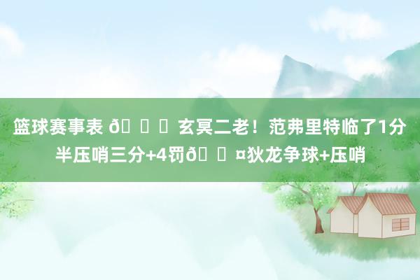 篮球赛事表 🚀玄冥二老！范弗里特临了1分半压哨三分+4罚😤狄龙争球+压哨