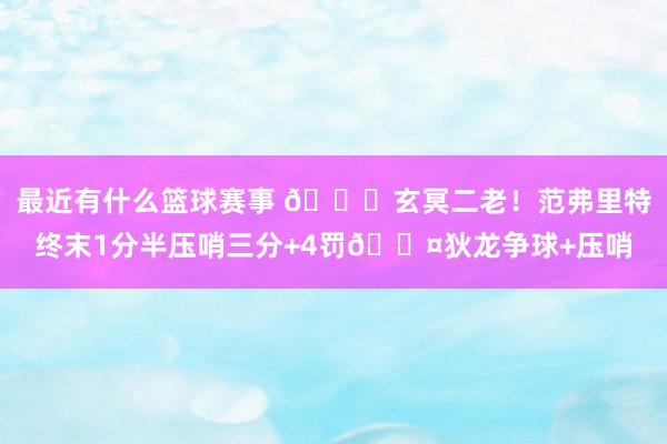 最近有什么篮球赛事 🚀玄冥二老！范弗里特终末1分半压哨三分+4罚😤狄龙争球+压哨