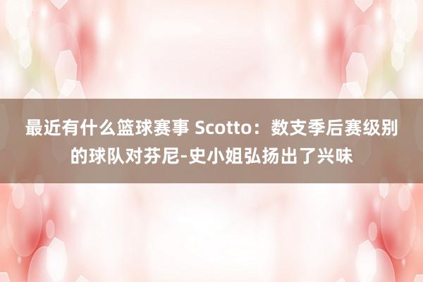 最近有什么篮球赛事 Scotto：数支季后赛级别的球队对芬尼-史小姐弘扬出了兴味