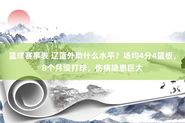 篮球赛事表 辽篮外助什么水平？场均4分4篮板，8个月没打球，伤病隐患巨大