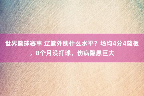 世界篮球赛事 辽篮外助什么水平？场均4分4篮板，8个月没打球，伤病隐患巨大