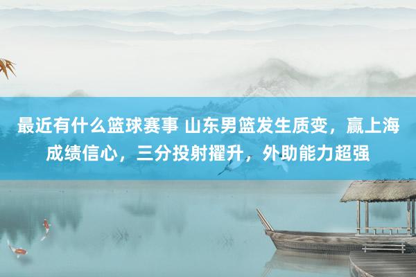 最近有什么篮球赛事 山东男篮发生质变，赢上海成绩信心，三分投射擢升，外助能力超强