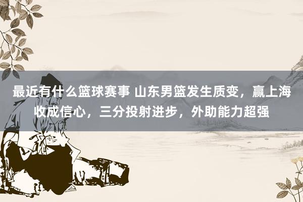 最近有什么篮球赛事 山东男篮发生质变，赢上海收成信心，三分投射进步，外助能力超强