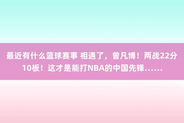 最近有什么篮球赛事 相遇了，曾凡博！两战22分10板！这才是能打NBA的中国先锋……