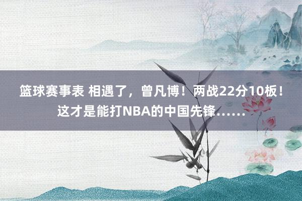 篮球赛事表 相遇了，曾凡博！两战22分10板！这才是能打NBA的中国先锋……