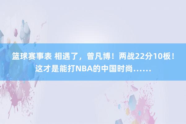 篮球赛事表 相遇了，曾凡博！两战22分10板！这才是能打NBA的中国时尚……