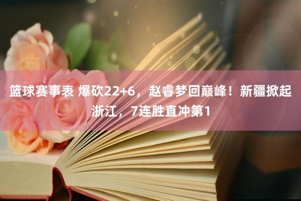 篮球赛事表 爆砍22+6，赵睿梦回巅峰！新疆掀起浙江，7连胜直冲第1