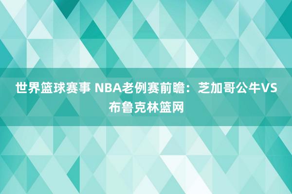 世界篮球赛事 NBA老例赛前瞻：芝加哥公牛VS布鲁克林篮网