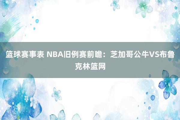 篮球赛事表 NBA旧例赛前瞻：芝加哥公牛VS布鲁克林篮网