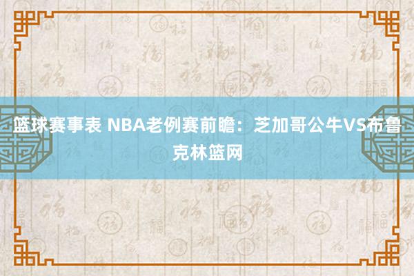 篮球赛事表 NBA老例赛前瞻：芝加哥公牛VS布鲁克林篮网