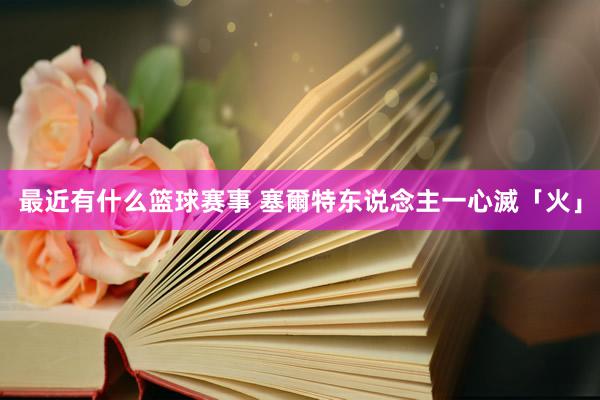 最近有什么篮球赛事 塞爾特东说念主一心滅「火」