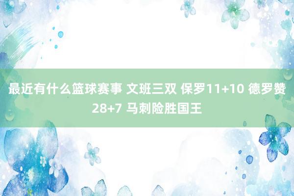 最近有什么篮球赛事 文班三双 保罗11+10 德罗赞28+7 马刺险胜国王