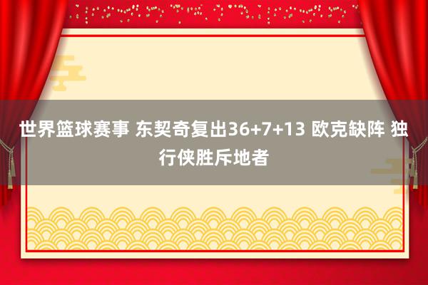 世界篮球赛事 东契奇复出36+7+13 欧克缺阵 独行侠胜斥地者