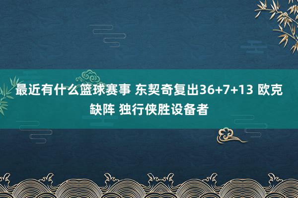 最近有什么篮球赛事 东契奇复出36+7+13 欧克缺阵 独行侠胜设备者