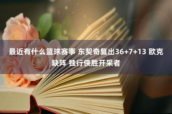 最近有什么篮球赛事 东契奇复出36+7+13 欧克缺阵 独行侠胜开采者