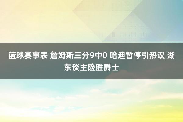 篮球赛事表 詹姆斯三分9中0 哈迪暂停引热议 湖东谈主险胜爵士