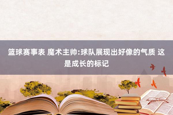 篮球赛事表 魔术主帅:球队展现出好像的气质 这是成长的标记