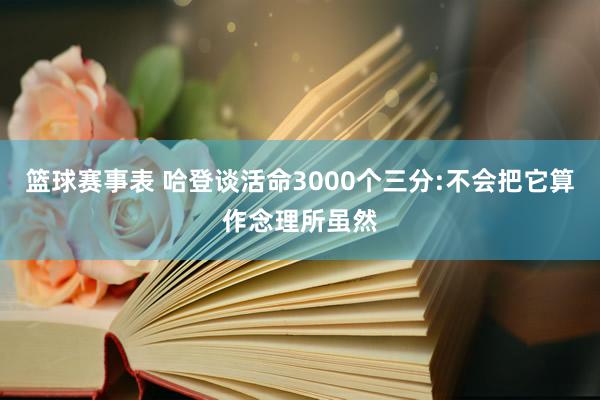 篮球赛事表 哈登谈活命3000个三分:不会把它算作念理所虽然