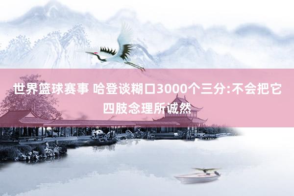 世界篮球赛事 哈登谈糊口3000个三分:不会把它四肢念理所诚然